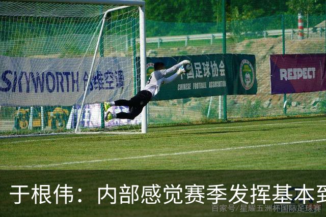 于根伟：内部感觉赛季发挥基本到极致 球迷观点应该不用做参考